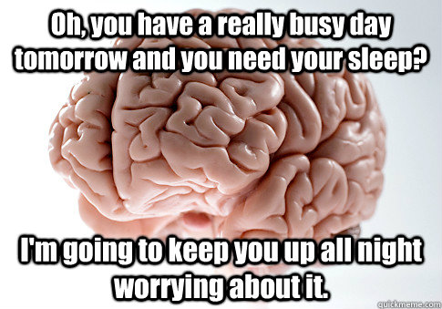 Oh, you have a really busy day tomorrow and you need your sleep? I'm going to keep you up all night worrying about it.  - Oh, you have a really busy day tomorrow and you need your sleep? I'm going to keep you up all night worrying about it.   Scumbag Brain