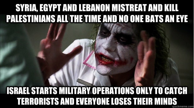 Syria, Egypt and Lebanon mistreat and kill Palestinians all the time and no one bats an eye Israel starts military operations only to catch terrorists and everyone loses their minds  Joker Mind Loss