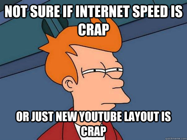 Not sure if internet speed is crap Or just new youtube layout is crap  Futurama Fry