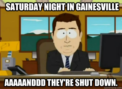 Saturday Night In Gainesville aaaaanddd they're shut down.  South Park Banker