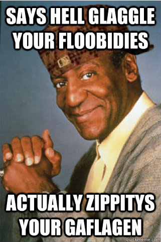 Says hell Glaggle your floobidies Actually Zippitys your gaflagen - Says hell Glaggle your floobidies Actually Zippitys your gaflagen  Scumbag Bill Cosby