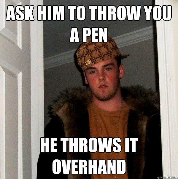 ask him to throw you a pen He throws it overhand  Scumbag Steve