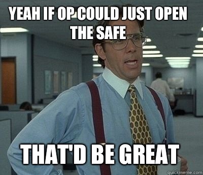 Yeah if OP could just open the safe That'd be great - Yeah if OP could just open the safe That'd be great  Bill Lumbergh