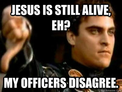 Jesus is still alive, eh? My officers disagree.  Downvoting Roman