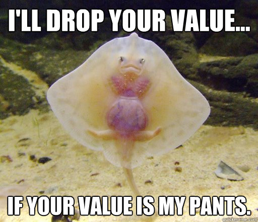 I'll drop your value... If your value is my pants.  