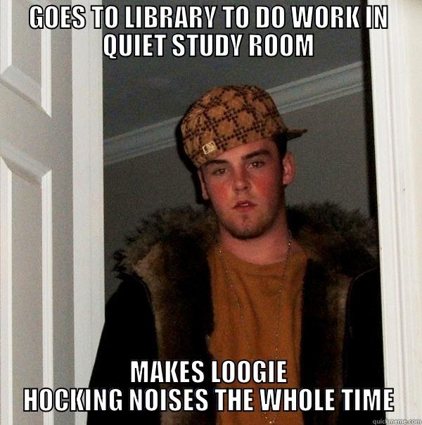 GOES TO LIBRARY TO DO WORK IN QUIET STUDY ROOM MAKES LOOGIE HOCKING NOISES THE WHOLE TIME Scumbag Steve