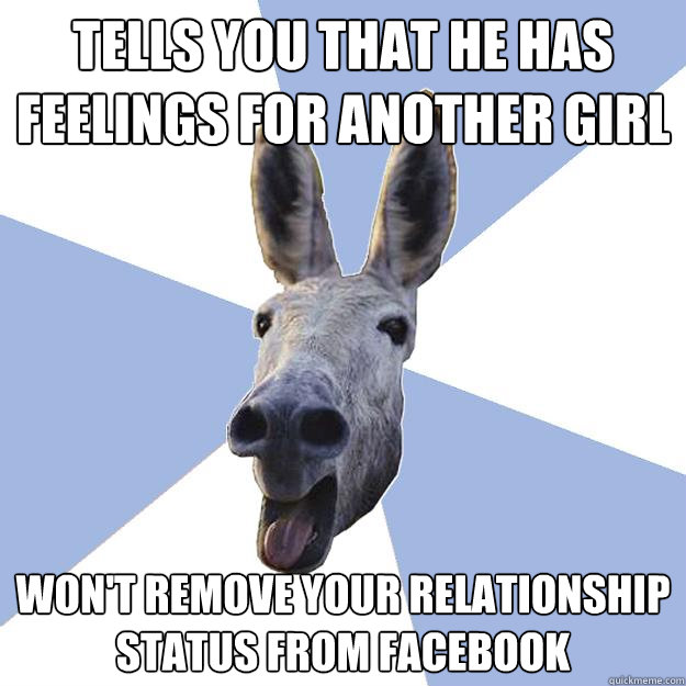 tells you that he has feelings for another girl won't remove your relationship status from facebook  Jackass Boyfriend