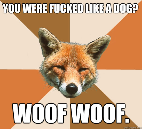 YOU WERE FUCKED LIKE A DOG? WOOF WOOF.  Condescending Fox