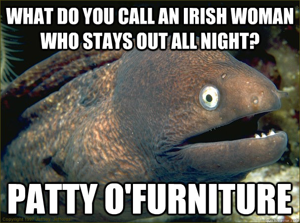 what do you call an irish woman who stays out all night? Patty o'furniture  Bad Joke Eel