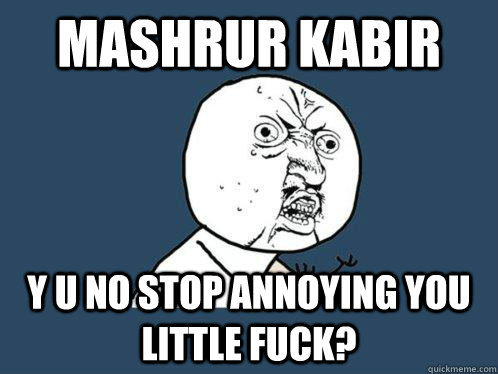 Mashrur Kabir Y U no stop annoying You little fuck?  Y U No