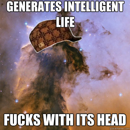 generates intelligent life fucks with its head  Scumbag Universe