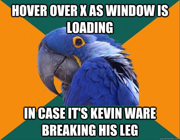 hover over x as window is loading in case it's kevin ware breaking his leg - hover over x as window is loading in case it's kevin ware breaking his leg  Paranoid parrot flat tire