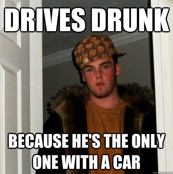 drives drunk because he's the only one with a car - drives drunk because he's the only one with a car  Scumbag Steve