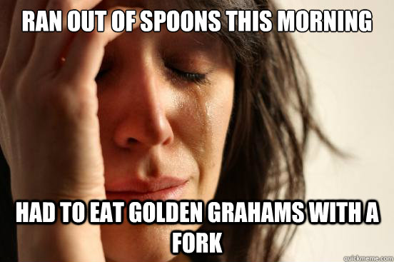 Ran out of spoons this morning had to eat golden grahams with a fork   First World Problems