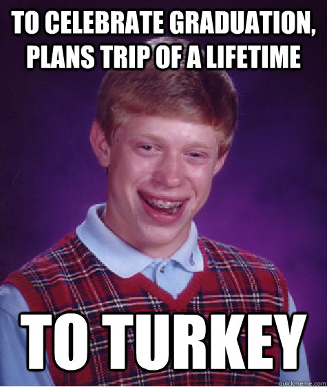 To celebrate graduation, plans trip of a lifetime To Turkey  Bad Luck Brian