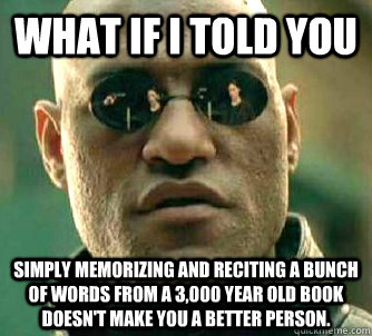 What if I told you Simply memorizing and reciting a bunch of words from a 3,000 year old book doesn't make you a better person.  What if I told you