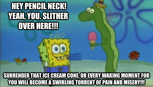  Hey pencil neck! Yeah, you. Slither over here!!! Surrender that ice cream cone, or every waking moment for you will become a swirling torrent of pain and misery!!! -  Hey pencil neck! Yeah, you. Slither over here!!! Surrender that ice cream cone, or every waking moment for you will become a swirling torrent of pain and misery!!!  Pencil neck