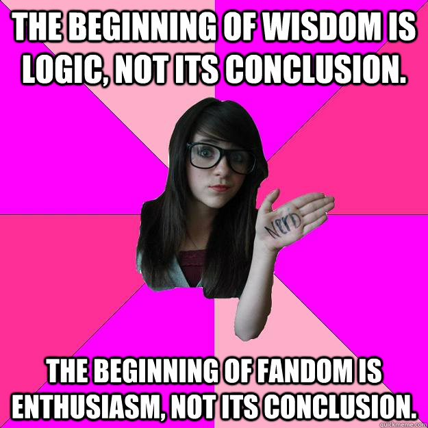 The beginning of wisdom is logic, not its conclusion. The beginning of fandom is enthusiasm, not its conclusion. - The beginning of wisdom is logic, not its conclusion. The beginning of fandom is enthusiasm, not its conclusion.  Idiot Nerd Girl