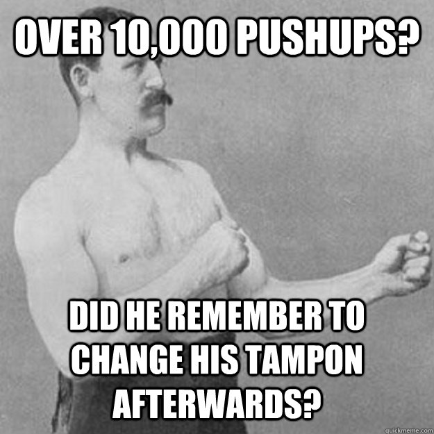 Over 10,000 pushups? Did he remember to change his tampon afterwards?  overly manly man