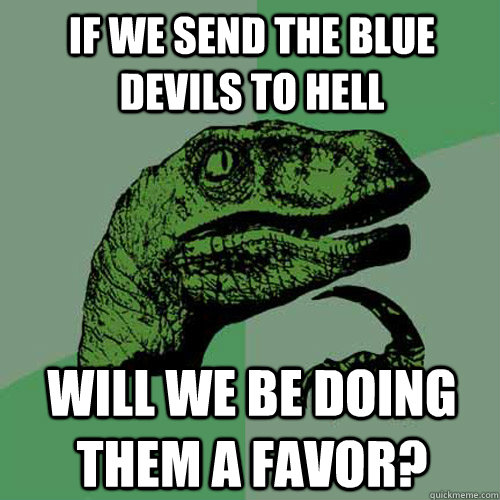 If we send the Blue Devils to Hell will we be doing them a favor?  Philosoraptor