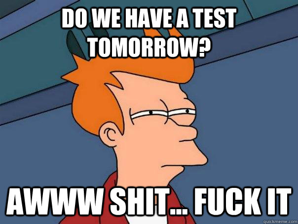 Do we have a test tomorrow? Awww shit... Fuck it  Futurama Fry