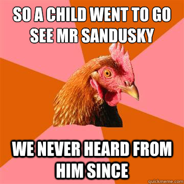 so a child went to go see mr sandusky we never heard from him since  Anti-Joke Chicken