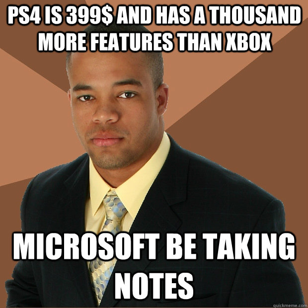 ps4 is 399$ and has a thousand more features than xbox microsoft be taking notes  Successful Black Man