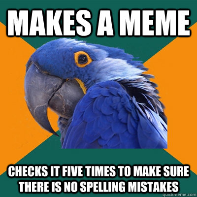 Makes a meme Checks it five times to make sure there is no spelling mistakes  Paranoid Parrot