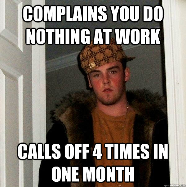 complains you do nothing at work calls off 4 times in one month  Scumbag Steve