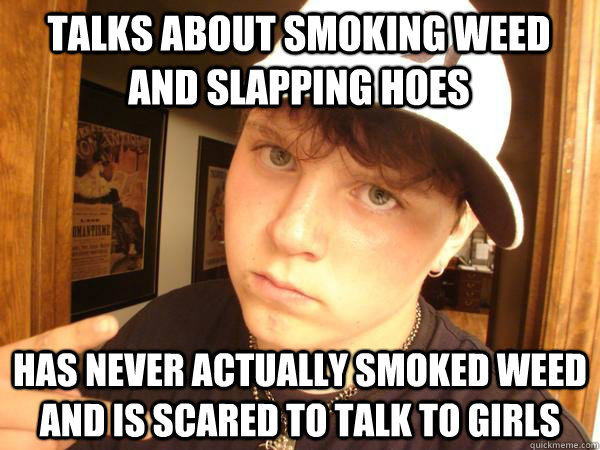 Talks about smoking weed and slapping hoes Has never actually smoked weed and is scared to talk to girls  Suburban Gangster