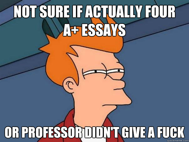 Not sure if actually four
A+ essays Or professor didn't give a fuck  Futurama Fry