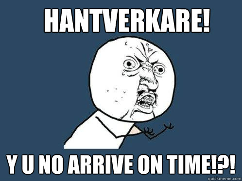 hantverkare! y u no arrive on time!?!  Y U No