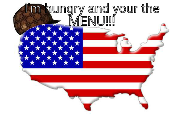 I'M HUNGRY AND YOUR THE MENU!!!  Scumbag america