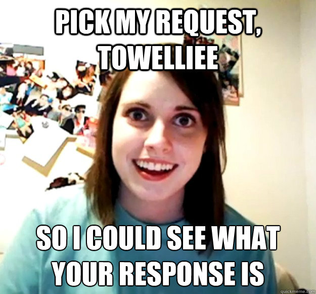 PICK MY REQUEST, TOWElliEE so i could see what YOUR RESPONSE IS - PICK MY REQUEST, TOWElliEE so i could see what YOUR RESPONSE IS  Overly Attached Girlfriend