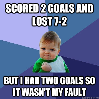 Scored 2 goals and lost 7-2 But I had two goals so it wasn't my fault  Success Kid