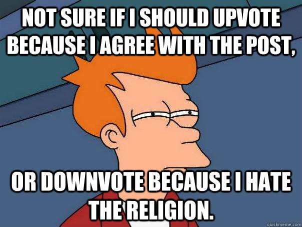 Not sure if I should upvote because I agree with the post,       Or downvote because I hate the religion.  Futurama Fry