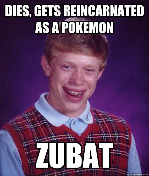 Dies, gets reincarnated as a pokemon Zubat  Bad Luck Brian