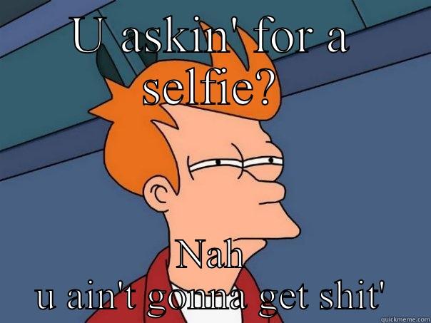 U ASKIN' FOR A SELFIE? NAH U AIN'T GONNA GET SHIT' Futurama Fry