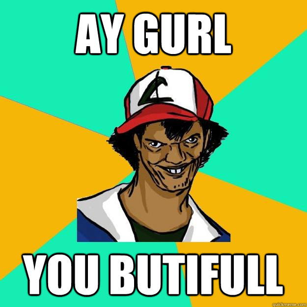 ay gurl you butifull  Ash Pedreiro