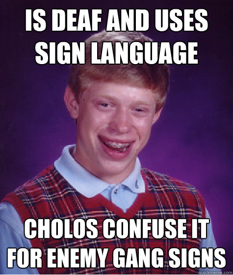 is deaf and uses sign language cholos confuse it for enemy gang signs - is deaf and uses sign language cholos confuse it for enemy gang signs  Bad Luck Brian