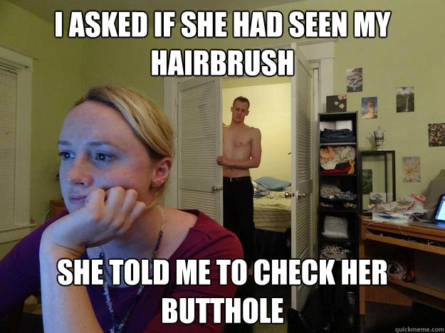 I asked if she had seen my hairbrush she told me to check her butthole - I asked if she had seen my hairbrush she told me to check her butthole  Redditors Boyfriend