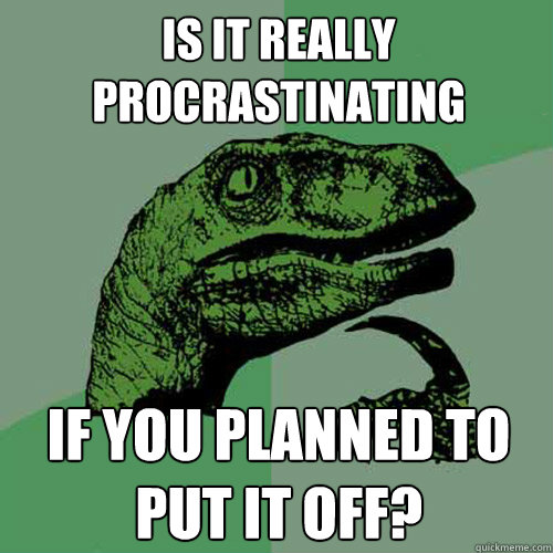 Is it really procrastinating if you planned to put it off?  Philosoraptor