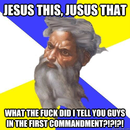 jesus this, jusus that what the fuck did i tell you guys in the first commandment?!?!?!  Advice God