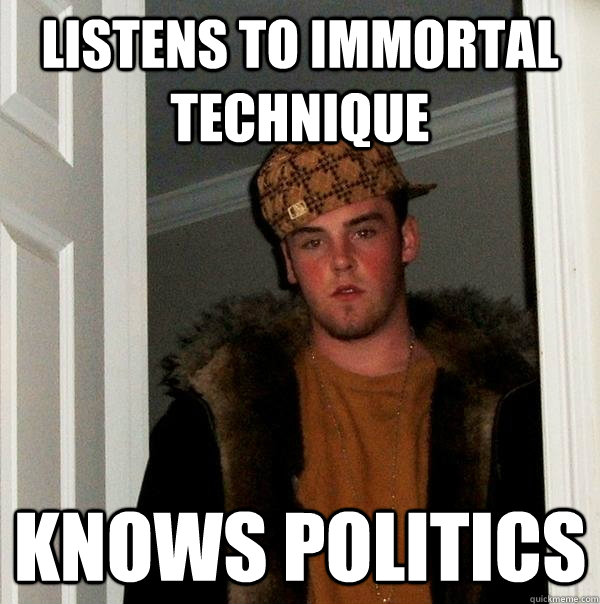 listens to immortal technique knows politics - listens to immortal technique knows politics  Scumbag Steve