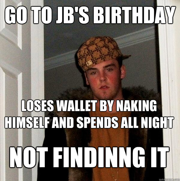 Go to JB's birthday loses wallet by naking himself and spends all night not findinng it  Scumbag Steve