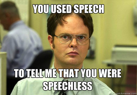 You used speech to tell me that you were speechless  Dwight