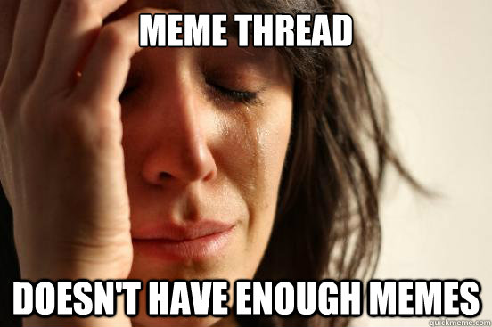 Meme thread doesn't have enough memes  First World Problems