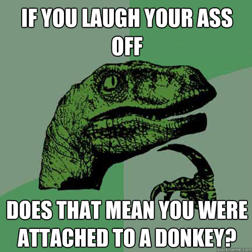 If you laugh your ass off does that mean you were attached to a donkey?  Philosoraptor