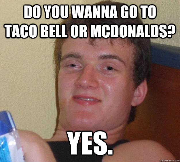 Do you wanna go to    Taco Bell or McDonalds? Yes.  10 Guy