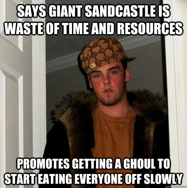 Says Giant Sandcastle is waste of time and resources Promotes getting a ghoul to start eating everyone off slowly  Scumbag Steve